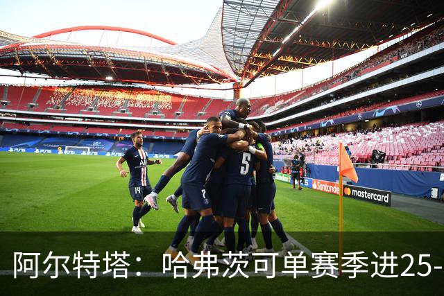 阿尔特塔：哈弗茨可单赛季进25-30球！阿森纳成五大联赛1-0之王！